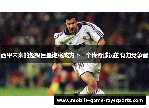 西甲未来的超级巨星谁将成为下一个传奇球员的有力竞争者