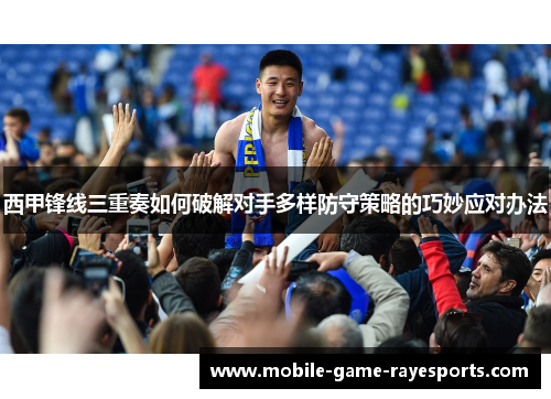 西甲锋线三重奏如何破解对手多样防守策略的巧妙应对办法