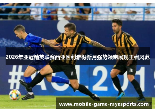 2026年亚冠精英联赛西亚区利雅得新月强势领跑展现王者风范 2026年亚冠精英联赛西亚区利雅得新月强势领跑展现王者风范