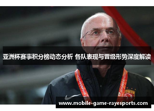 亚洲杯赛事积分榜动态分析 各队表现与晋级形势深度解读 亚洲杯赛事积分榜动态分析 各队表现与晋级形势深度解读