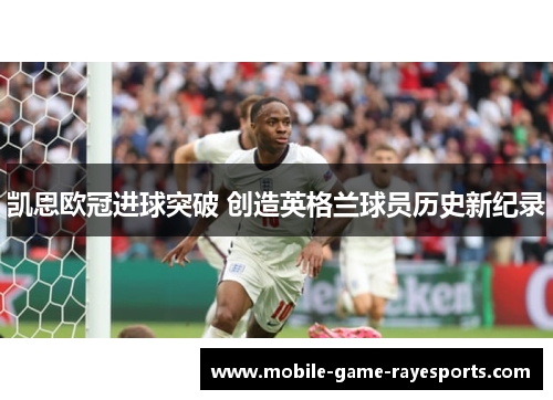 凯恩欧冠进球突破 创造英格兰球员历史新纪录 凯恩欧冠进球突破 创造英格兰球员历史新纪录