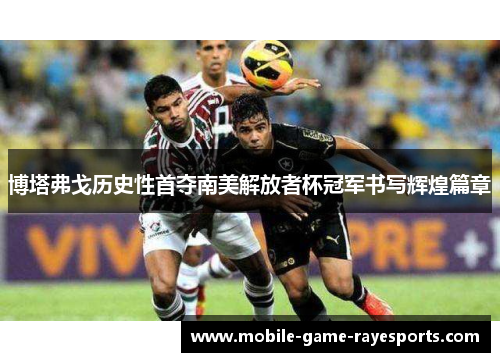 博塔弗戈历史性首夺南美解放者杯冠军书写辉煌篇章 博塔弗戈历史性首夺南美解放者杯冠军书写辉煌篇章