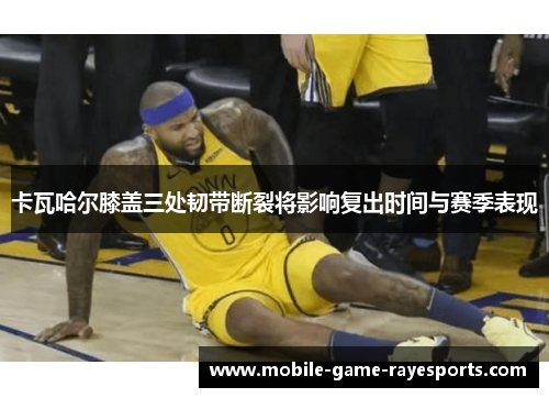 卡瓦哈尔膝盖三处韧带断裂将影响复出时间与赛季表现
