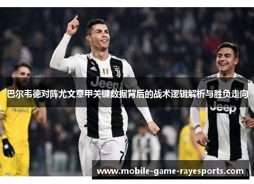 巴尔韦德对阵尤文意甲关键数据背后的战术逻辑解析与胜负走向