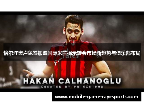 恰尔汗奥卢免签加盟国际米兰揭示转会市场新趋势与俱乐部布局