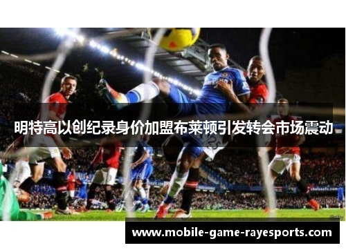 明特高以创纪录身价加盟布莱顿引发转会市场震动