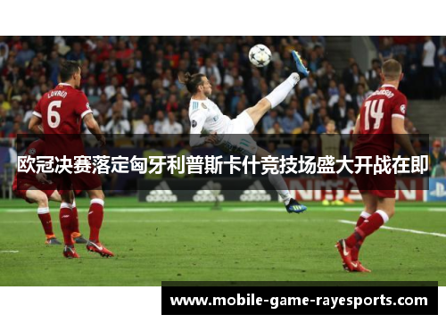 欧冠决赛落定匈牙利普斯卡什竞技场盛大开战在即