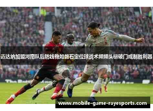 迈达纳加盟河南队后防线稳如磐石定位球战术频频头槌破门成制胜利器