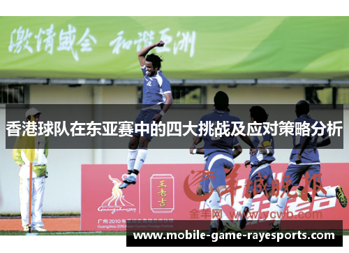 香港球队在东亚赛中的四大挑战及应对策略分析