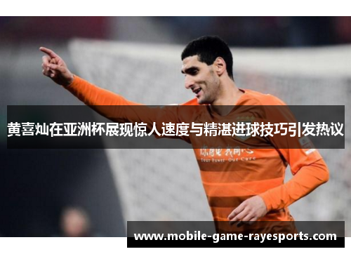 黄喜灿在亚洲杯展现惊人速度与精湛进球技巧引发热议